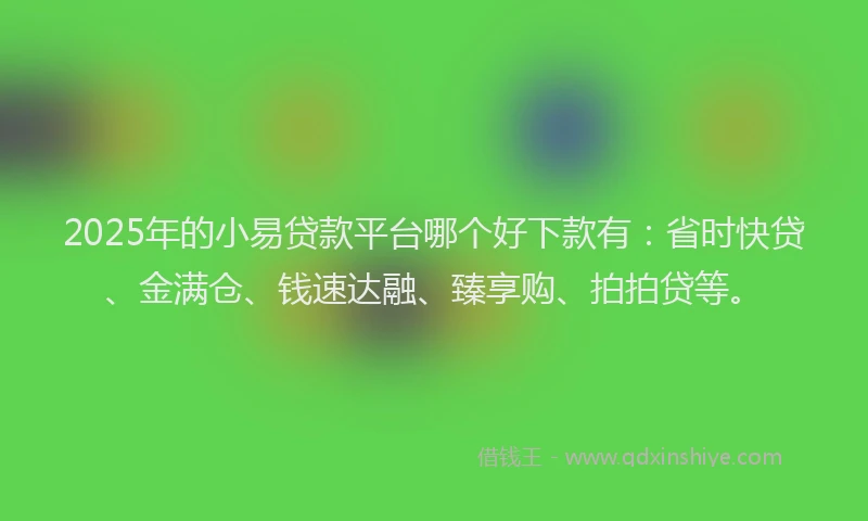 2025年的小易贷款平台哪个好下款有：省时快贷、金满仓、钱速达融、臻享购、拍拍贷等。