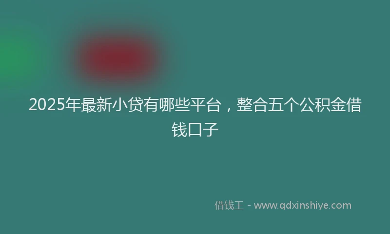 2025年最新小贷有哪些平台，整合五个公积金借钱口子