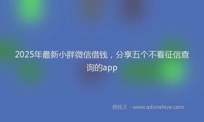 2025年最新小胖微信借钱，分享五个不看征信查询的app