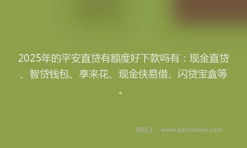 2025年的平安直贷有额度好下款吗有：现金直贷、智贷钱包、享来花、现金侠易借、闪贷宝盒等。