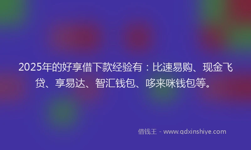 2025年的好享借下款经验有：比速易购、现金飞贷、享易达、智汇钱包、哆来咪钱包等。