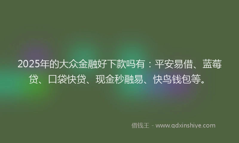 2025年的大众金融好下款吗有：平安易借、蓝莓贷、口袋快贷、现金秒融易、快鸟钱包等。