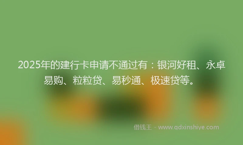 2025年的建行卡申请不通过有：银河好租、永卓易购、粒粒贷、易秒通、极速贷等。