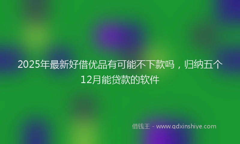2025年最新好借优品有可能不下款吗，归纳五个12月能贷款的软件