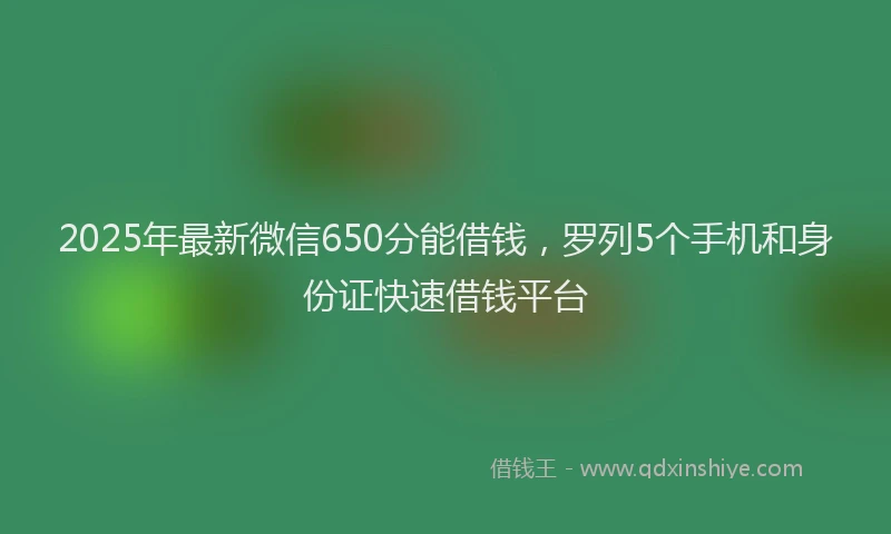 2025年最新微信650分能借钱，罗列5个手机和身份证快速借钱平台