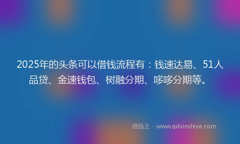 2025年的头条可以借钱流程有：钱速达易、51人品贷、金速钱包、树融分期、哆哆分期等。