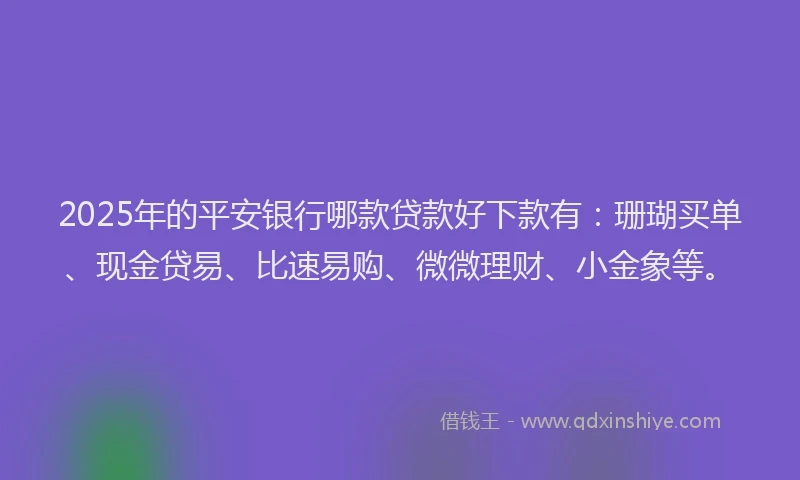 2025年的平安银行哪款贷款好下款有：珊瑚买单、现金贷易、比速易购、微微理财、小金象等。