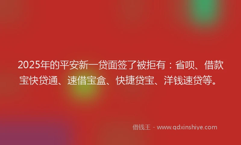 2025年的平安新一贷面签了被拒有：省呗、借款宝快贷通、速借宝盒、快捷贷宝、洋钱速贷等。