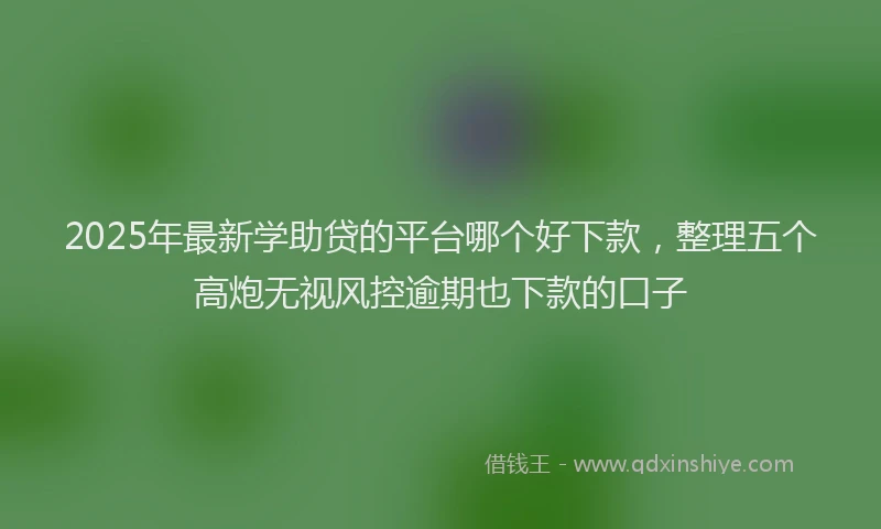2025年最新学助贷的平台哪个好下款，整理五个高炮无视风控逾期也下款的口子