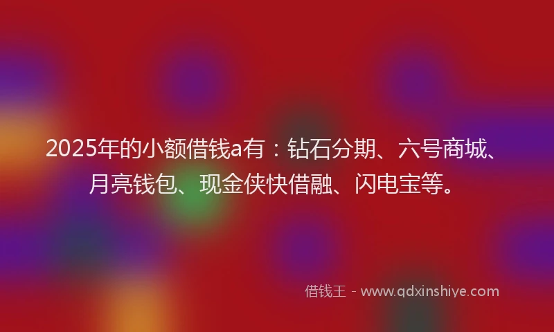 2025年的小额借钱a有：钻石分期、六号商城、月亮钱包、现金侠快借融、闪电宝等。