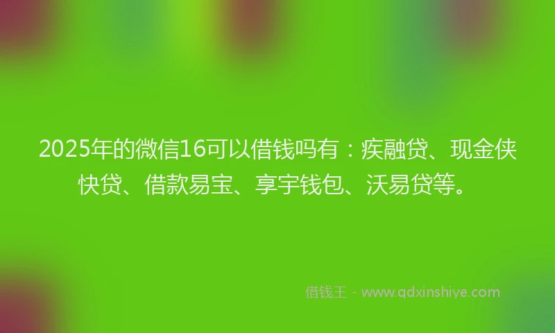 2025年的微信16可以借钱吗有：疾融贷、现金侠快贷、借款易宝、享宇钱包、沃易贷等。