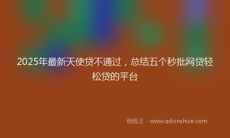 2025年最新天使贷不通过，总结五个秒批网贷轻松贷的平台