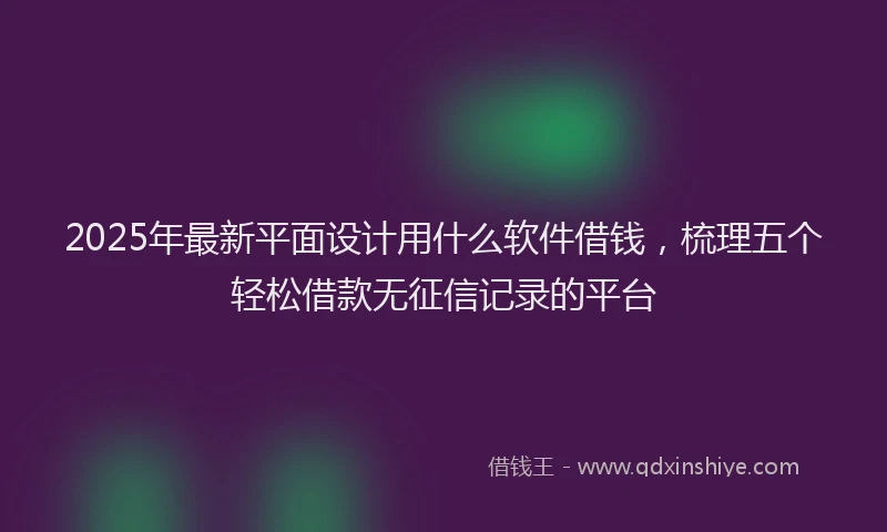 2025年最新平面设计用什么软件借钱，梳理五个轻松借款无征信记录的平台