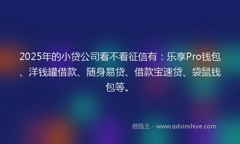 2025年的小贷公司看不看征信有：乐享Pro钱包、洋钱罐借款、随身易贷、借款宝速贷、袋鼠钱包等。