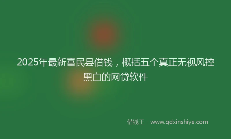 2025年最新富民县借钱，概括五个真正无视风控黑白的网贷软件