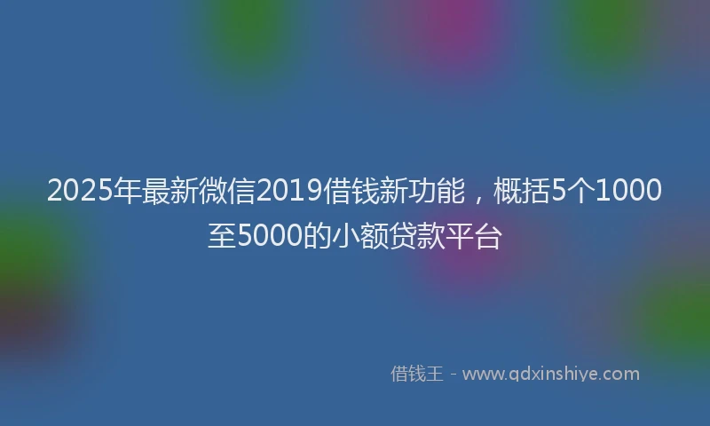 2025年最新微信2019借钱新功能，概括5个1000至5000的小额贷款平台
