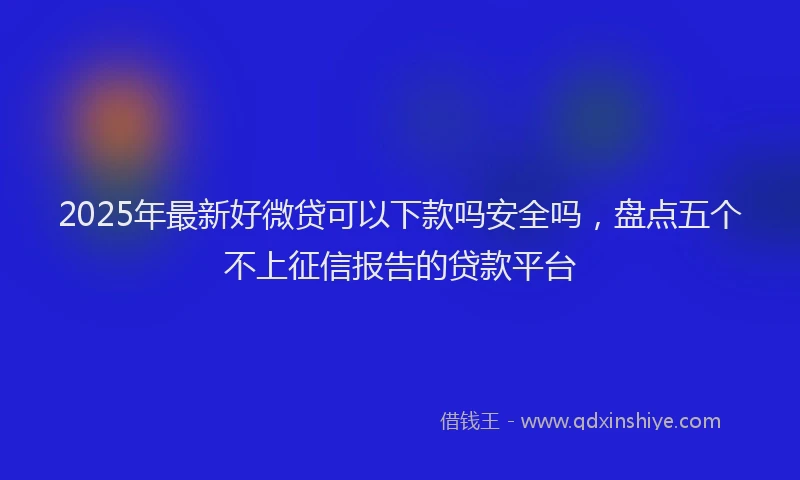 2025年最新好微贷可以下款吗安全吗，盘点五个不上征信报告的贷款平台