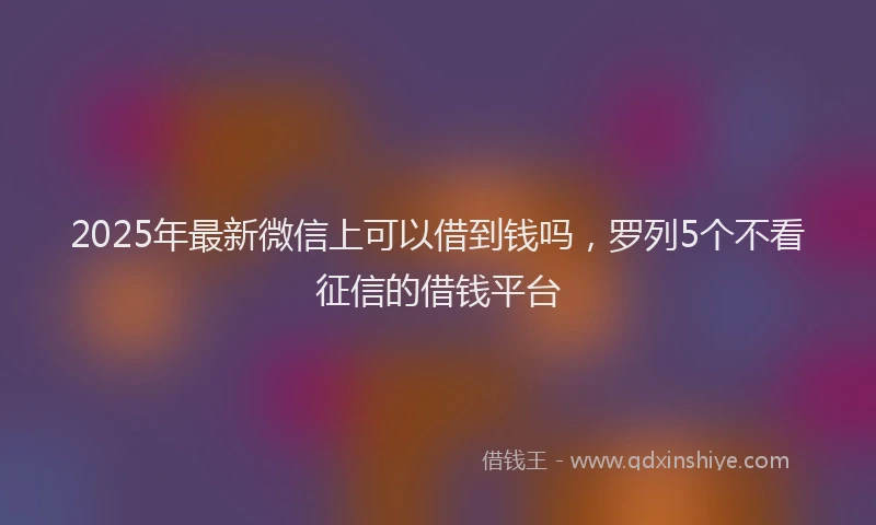 2025年最新微信上可以借到钱吗，罗列5个不看征信的借钱平台