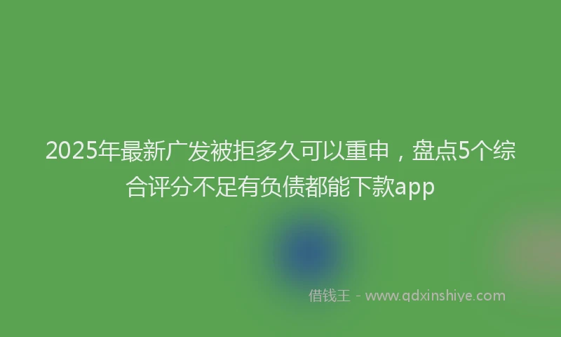 2025年最新广发被拒多久可以重申，盘点5个综合评分不足有负债都能下款app