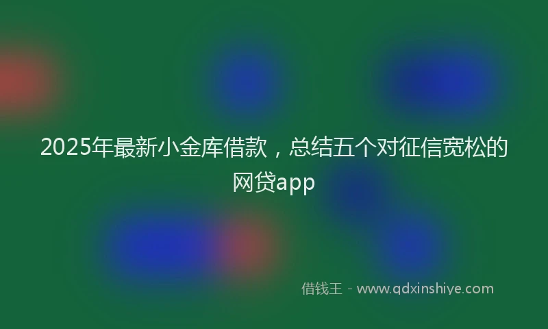 2025年最新小金库借款，总结五个对征信宽松的网贷app