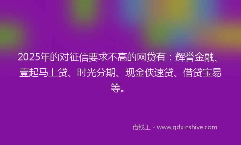 2025年的对征信要求不高的网贷有：辉誉金融、壹起马上贷、时光分期、现金侠速贷、借贷宝易等。