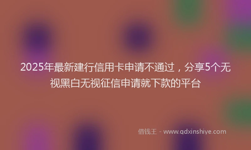 2025年最新建行信用卡申请不通过，分享5个无视黑白无视征信申请就下款的平台