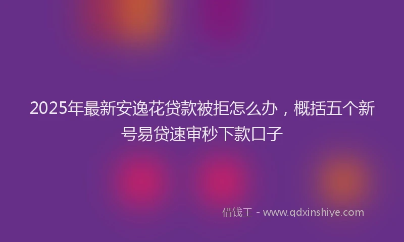 2025年最新安逸花贷款被拒怎么办，概括五个新号易贷速审秒下款口子