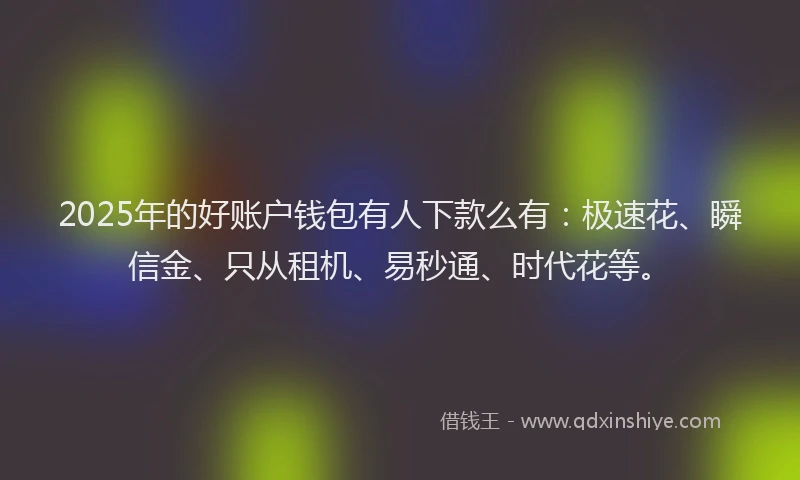 2025年的好账户钱包有人下款么有：极速花、瞬信金、只从租机、易秒通、时代花等。