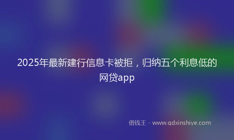 2025年最新建行信息卡被拒，归纳五个利息低的网贷app