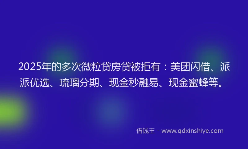 2025年的多次微粒贷房贷被拒有：美团闪借、派派优选、琉璃分期、现金秒融易、现金蜜蜂等。