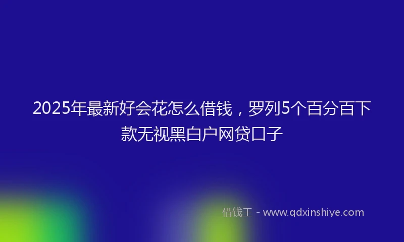 2025年最新好会花怎么借钱，罗列5个百分百下款无视黑白户网贷口子
