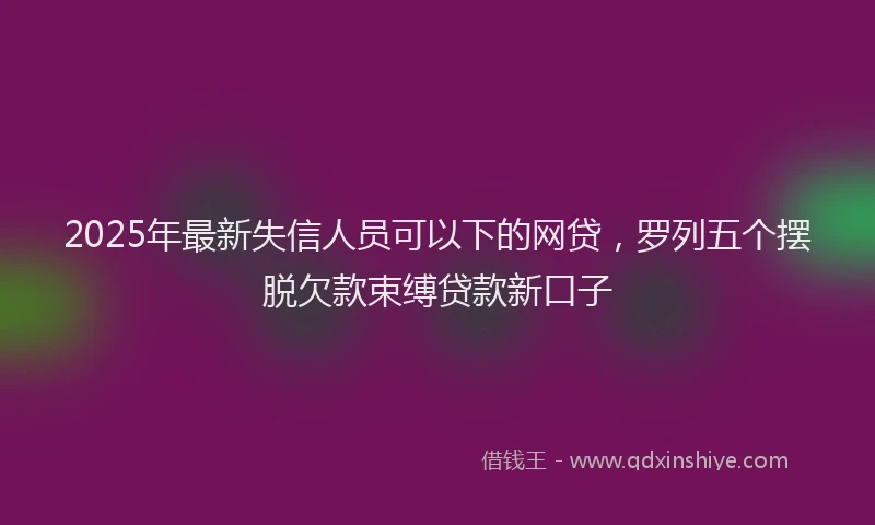 2025年最新失信人员可以下的网贷，罗列五个摆脱欠款束缚贷款新口子