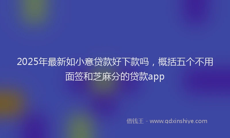2025年最新如小意贷款好下款吗，概括五个不用面签和芝麻分的贷款app