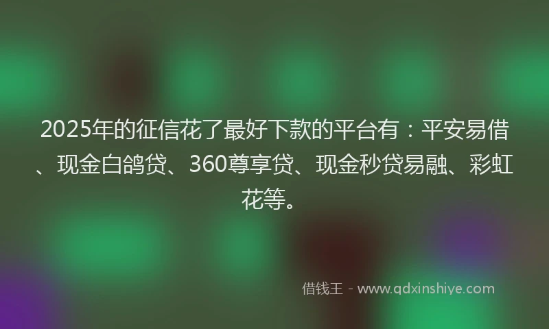 2025年的征信花了最好下款的平台有：平安易借、现金白鸽贷、360尊享贷、现金秒贷易融、彩虹花等。