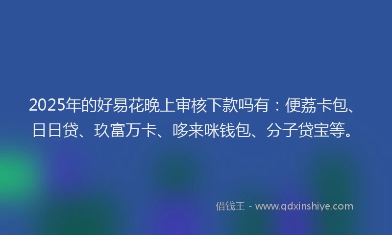 2025年的好易花晚上审核下款吗有：便荔卡包、日日贷、玖富万卡、哆来咪钱包、分子贷宝等。