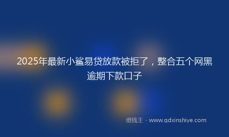 2025年最新小鲨易贷放款被拒了，整合五个网黑逾期下款口子