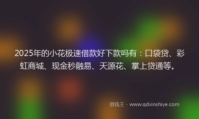2025年的小花极速借款好下款吗有：口袋贷、彩虹商城、现金秒融易、天源花、掌上贷通等。