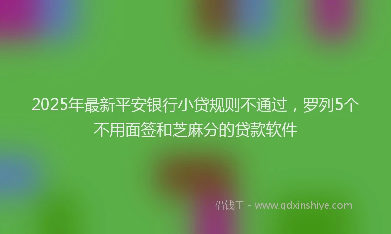 2025年最新平安银行小贷规则不通过，罗列5个不用面签和芝麻分的贷款软件