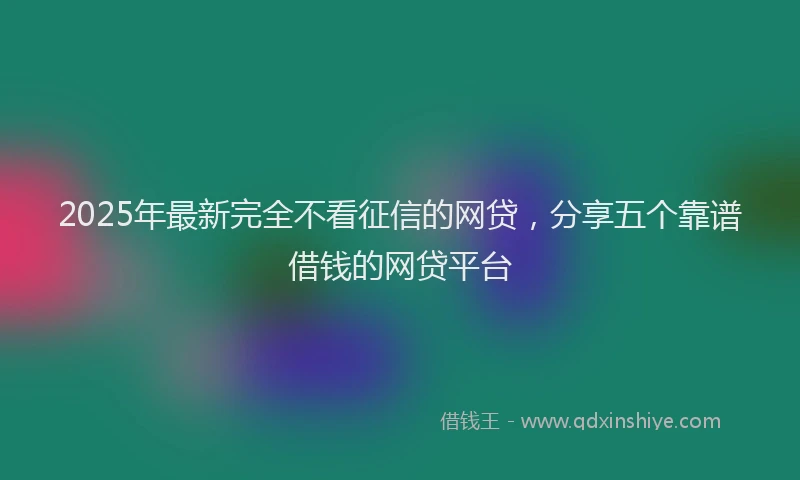 2025年最新完全不看征信的网贷，分享五个靠谱借钱的网贷平台