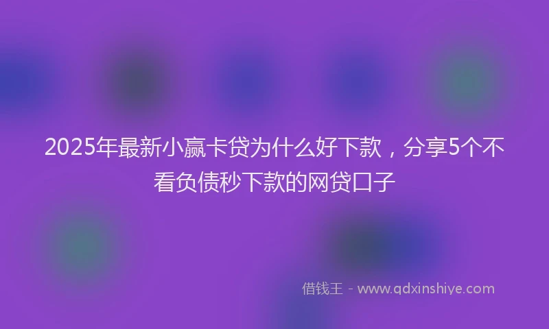 2025年最新小赢卡贷为什么好下款，分享5个不看负债秒下款的网贷口子