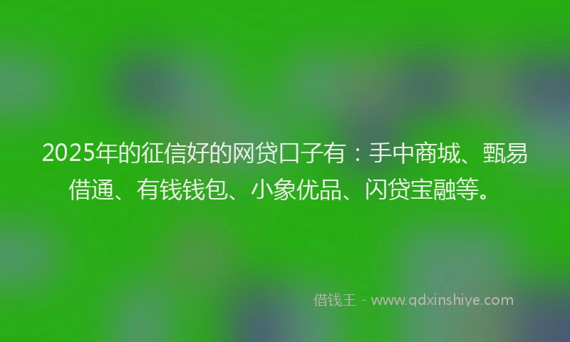 2025年的征信好的网贷口子有：手中商城、甄易借通、有钱钱包、小象优品、闪贷宝融等。