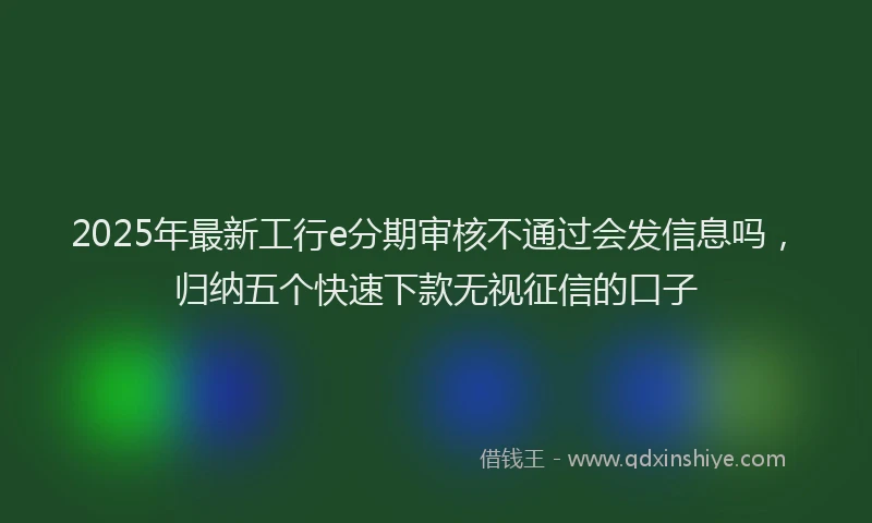 2025年最新工行e分期审核不通过会发信息吗，归纳五个快速下款无视征信的口子