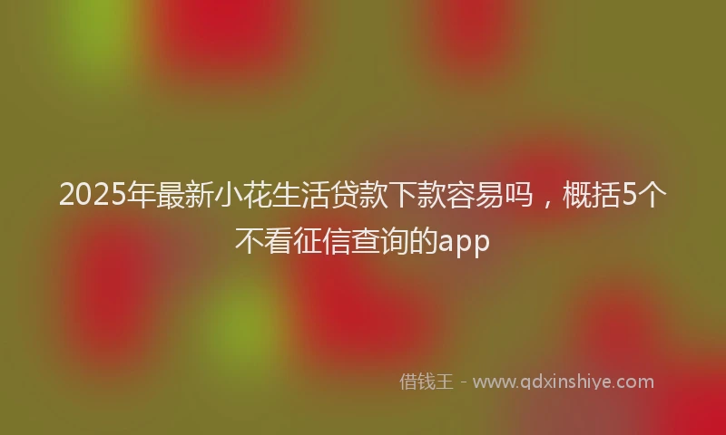 2025年最新小花生活贷款下款容易吗，概括5个不看征信查询的app