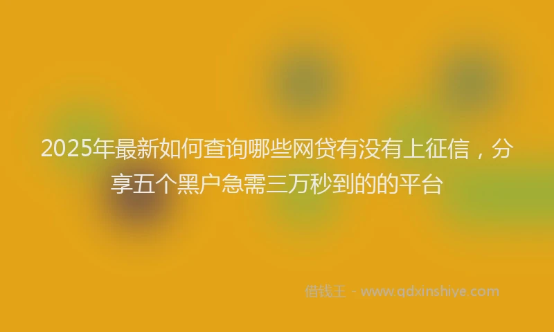 2025年最新如何查询哪些网贷有没有上征信，分享五个黑户急需三万秒到的的平台