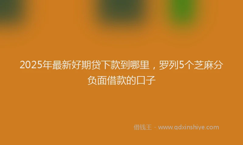 2025年最新好期贷下款到哪里，罗列5个芝麻分负面借款的口子