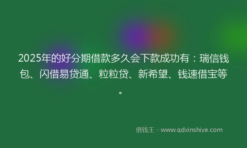 2025年的好分期借款多久会下款成功有：瑞信钱包、闪借易贷通、粒粒贷、新希望、钱速借宝等。