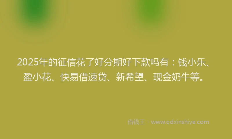 2025年的征信花了好分期好下款吗有：钱小乐、盈小花、快易借速贷、新希望、现金奶牛等。