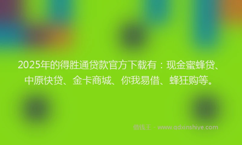 2025年的得胜通贷款官方下载有：现金蜜蜂贷、中原快贷、金卡商城、你我易借、蜂狂购等。