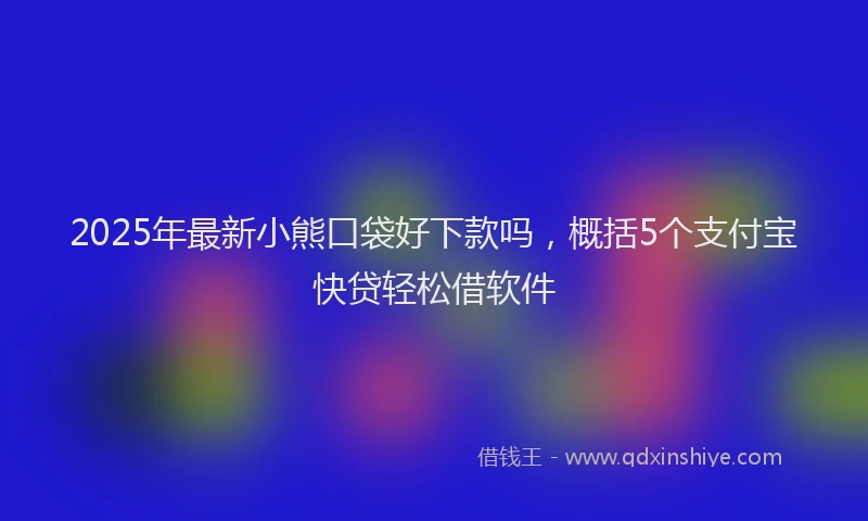 2025年最新小熊口袋好下款吗，概括5个支付宝快贷轻松借软件