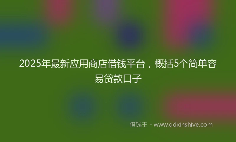 2025年最新应用商店借钱平台，概括5个简单容易贷款口子